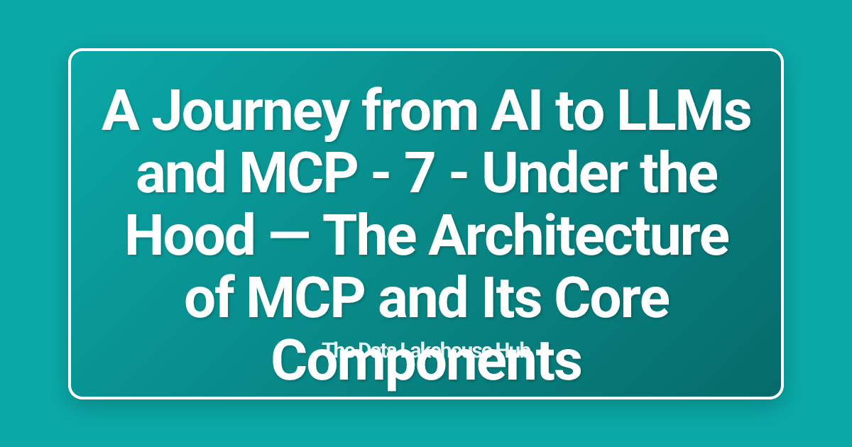 A Journey from AI to LLMs and MCP - 7 - Under the Hood — The Architecture of MCP and Its Core Components